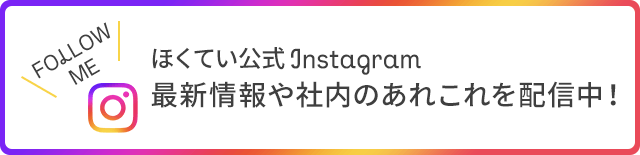 FOLLOW ME ほくてい公式 Instagram 最新情報や社内のあれこれを配信中！